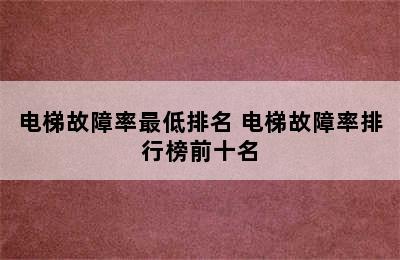 电梯故障率最低排名 电梯故障率排行榜前十名